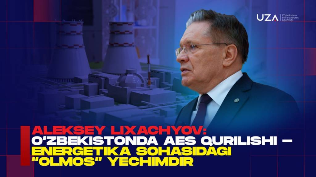 Алексей Лихачёв: Ўзбекистонда АЭС қурилиши - энергетика соҳасидаги “олмос” ечимдир (+видео)