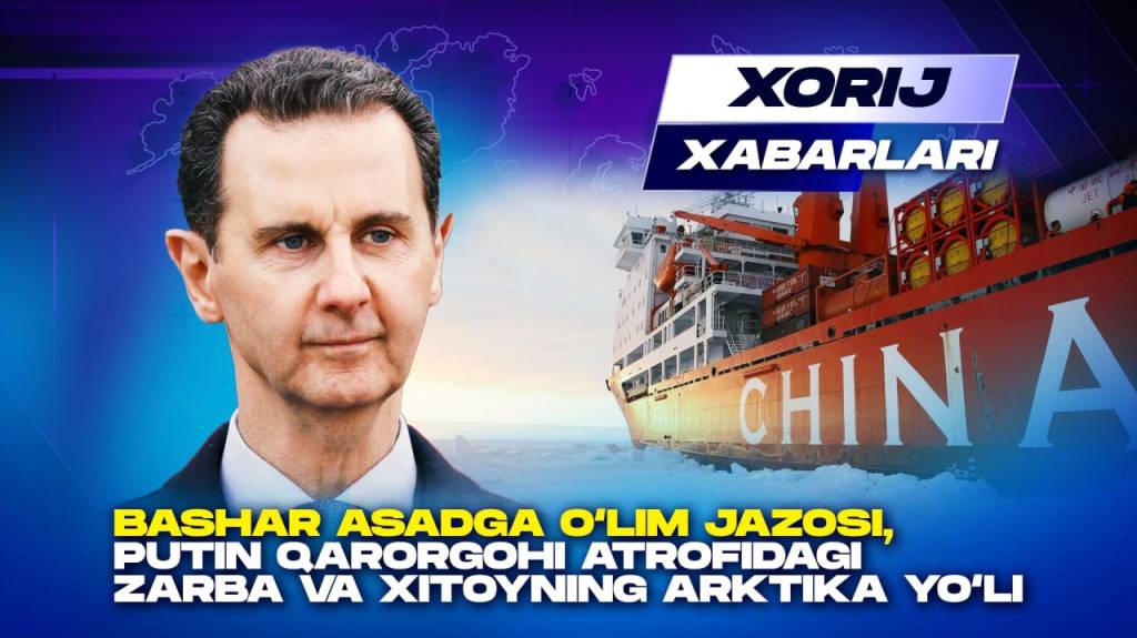 Bashar Asadga o‘lim jazosi, Putin qarorgohi atrofidagi zarba va Xitoyning Arktika yo‘li - Xorij xabarlari(+video)